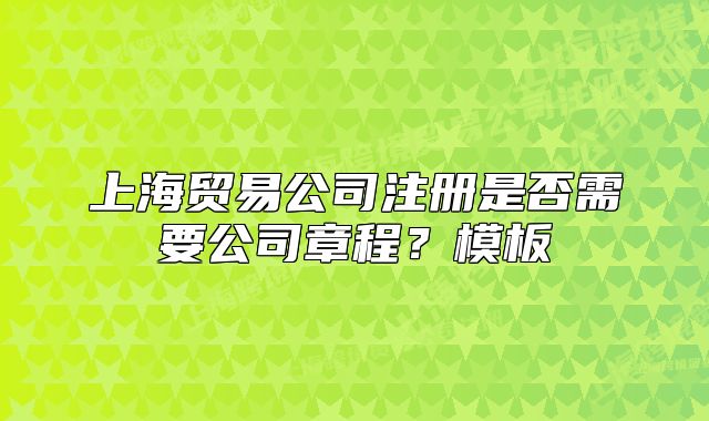 上海贸易公司注册是否需要公司章程？模板