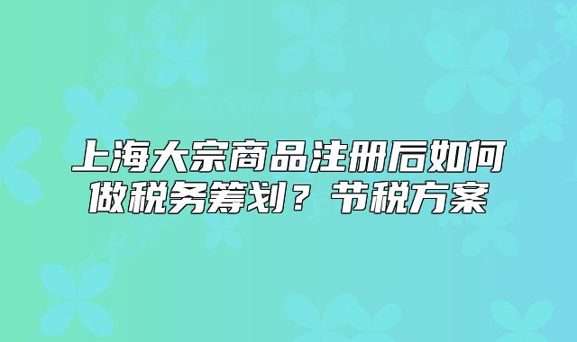 上海大宗商品注册后如何做税务筹划?节税方案