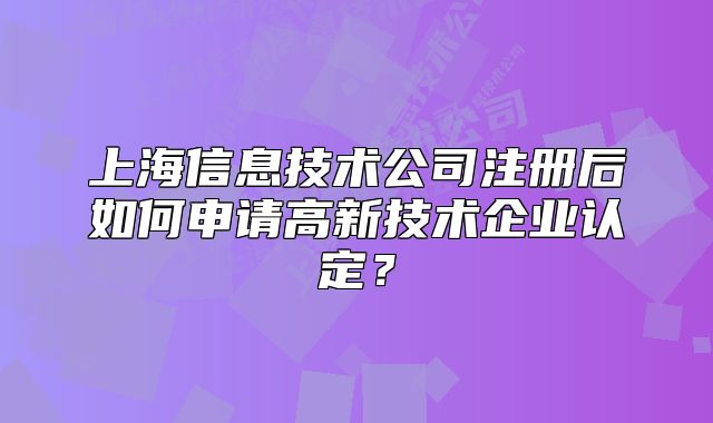 上海信息技术公司注册后如何申请高新技术企业认定?