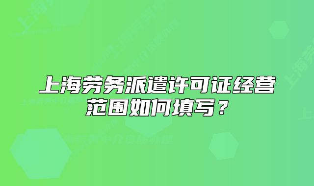 上海劳务派遣许可证经营范围如何填写?