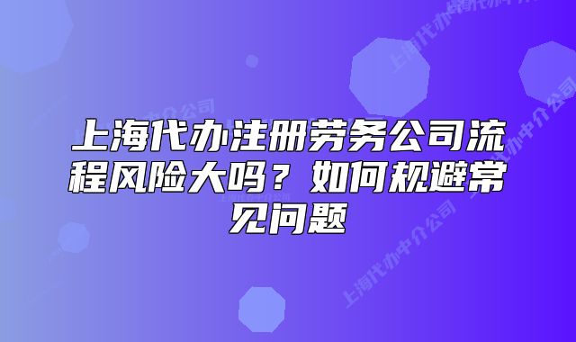 上海代办注册劳务公司流程风险大吗?如何规避常见问题