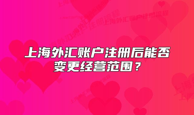 上海外汇账户注册后能否变更经营范围？
