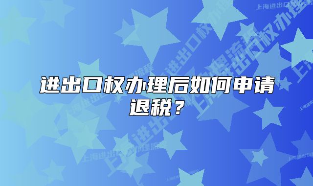 进出口权办理后如何申请退税？