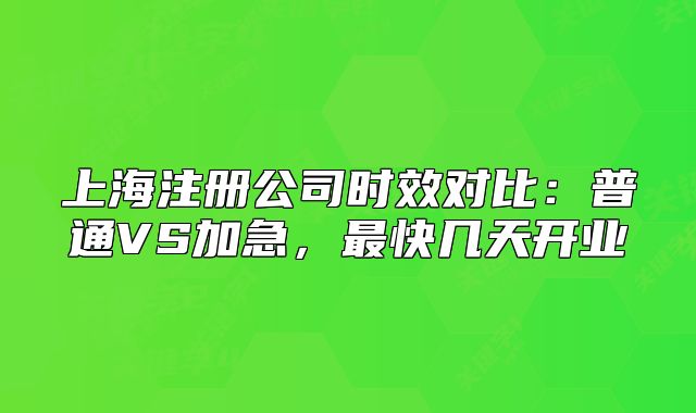 上海注册公司时效对比:普通VS加急,最快几天开业