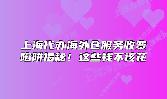 上海代办海外仓服务收费陷阱揭秘!这些钱不该花