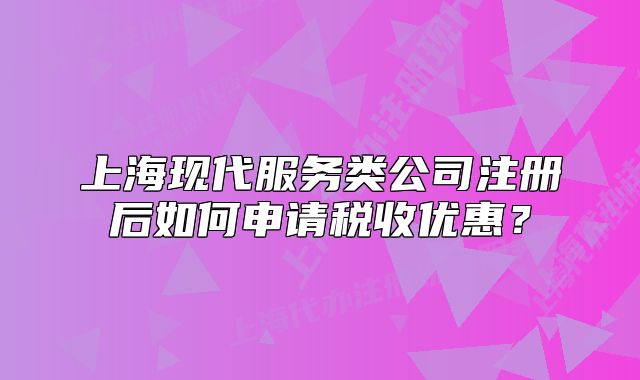 上海现代服务类公司注册后如何申请税收优惠?