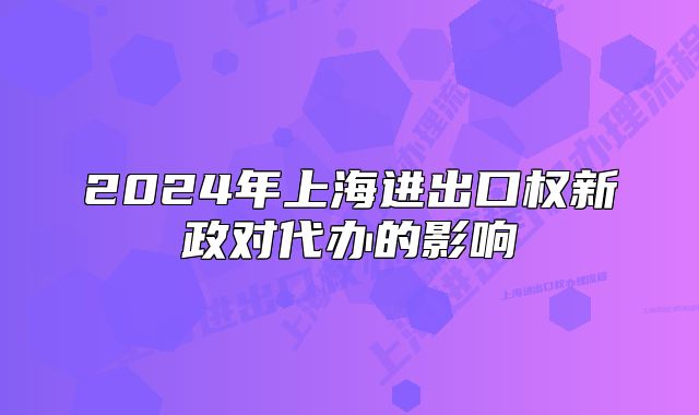 2024年上海进出口权新政对代办的影响