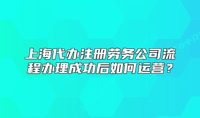 上海代办注册劳务公司流程办理成功后如何运营？