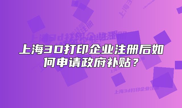 上海3D打印企业注册后如何申请政府补贴?