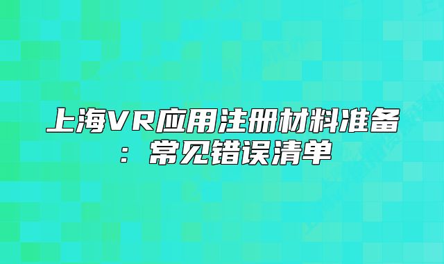 上海VR应用注册材料准备：常见错误清单
