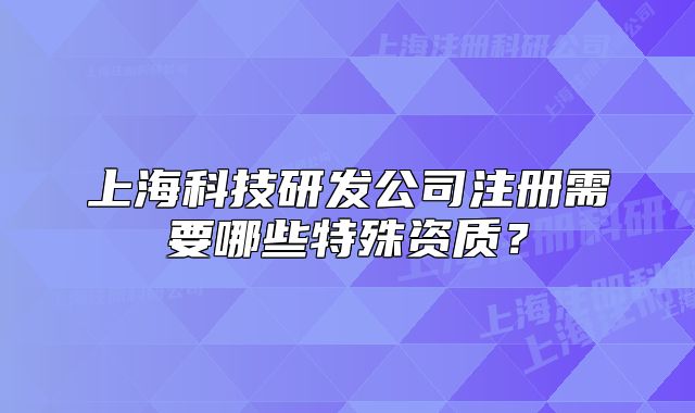 上海科技研发公司注册需要哪些特殊资质?