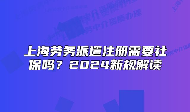 上海劳务派遣注册需要社保吗?2024新规解读