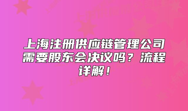 上海注册供应链管理公司需要股东会决议吗？流程详解！