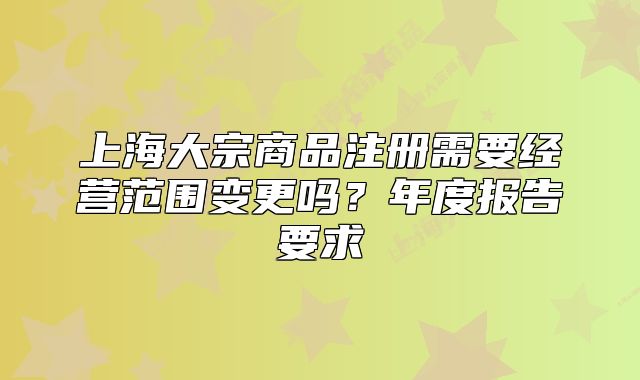 上海大宗商品注册需要经营范围变更吗?年度报告要求