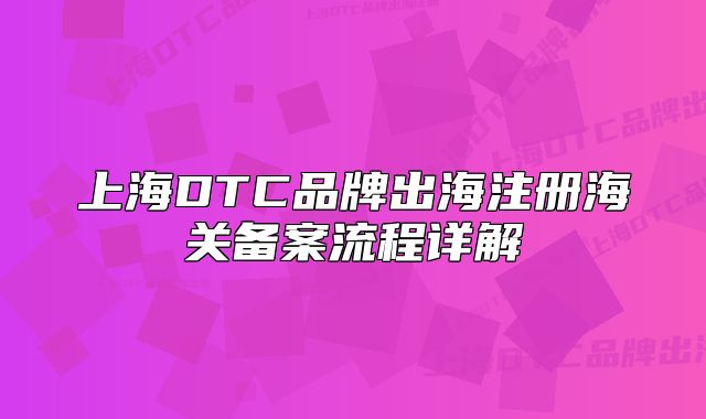 上海DTC品牌出海注册海关备案流程详解