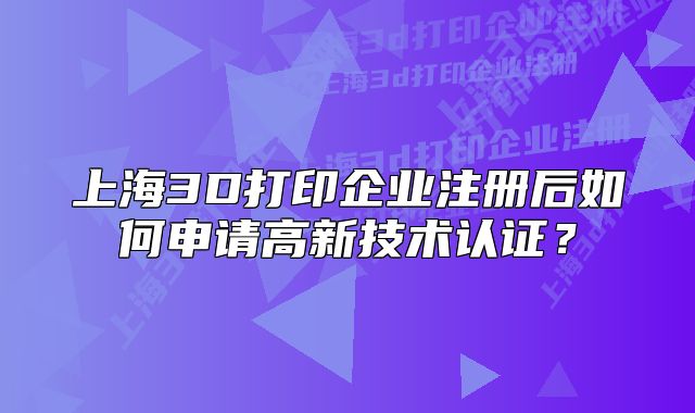 上海3D打印企业注册后如何申请高新技术认证?