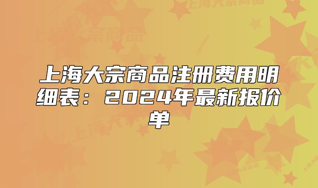 上海大宗商品注册费用明细表:2024年最新报价单