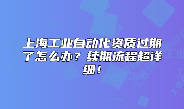 上海工业自动化资质过期了怎么办?续期流程超详细!