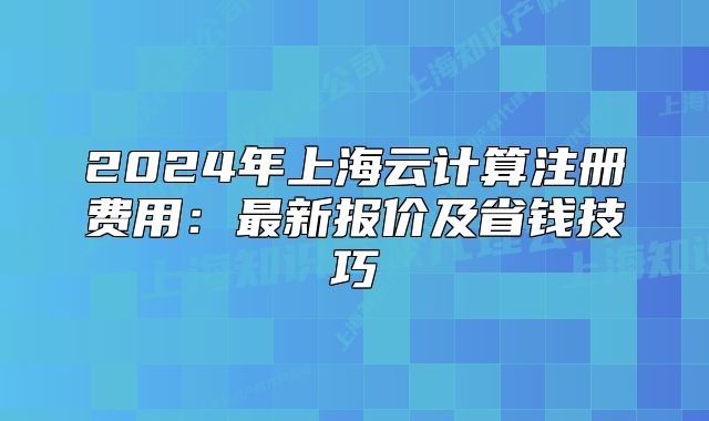 2024年上海云计算注册费用:最新报价及省钱技巧