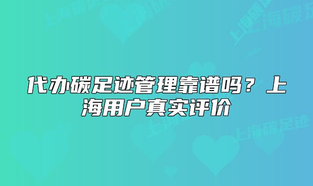 代办碳足迹管理靠谱吗?上海用户真实评价