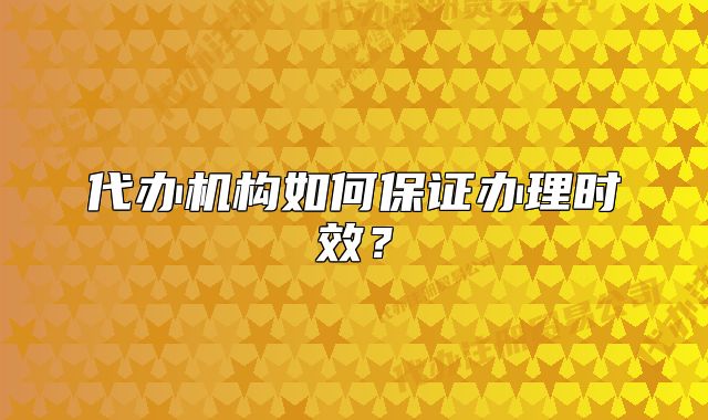 代办机构如何保证办理时效?