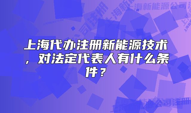 上海代办注册新能源技术,对法定代表人有什么条件?