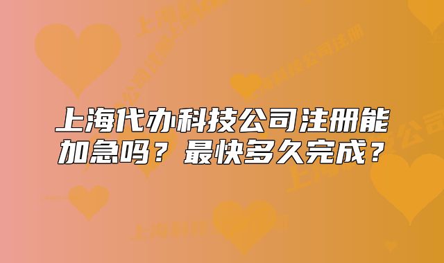 上海代办科技公司注册能加急吗?最快多久完成?