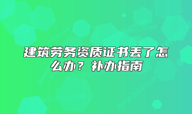 建筑劳务资质证书丢了怎么办?补办指南