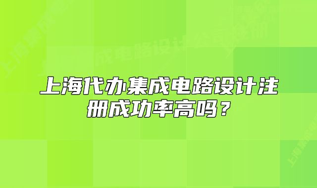 上海代办集成电路设计注册成功率高吗?
