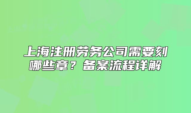 上海注册劳务公司需要刻哪些章?备案流程详解