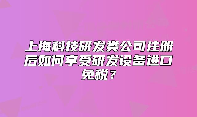 上海科技研发类公司注册后如何享受研发设备进口免税?