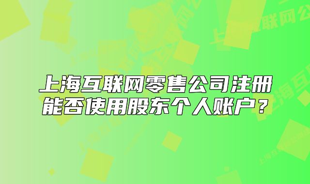 上海互联网零售公司注册能否使用股东个人账户？