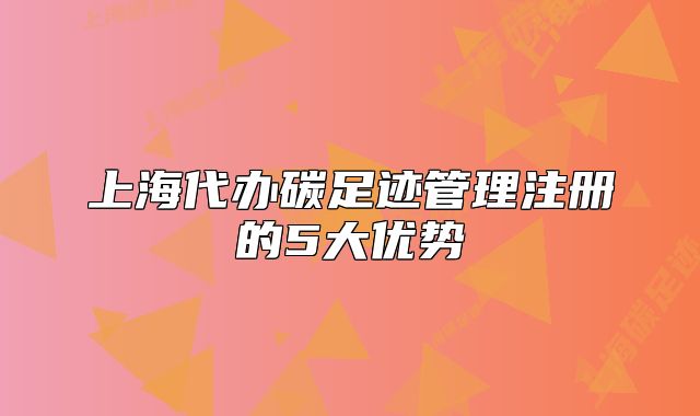 上海代办碳足迹管理注册的5大优势