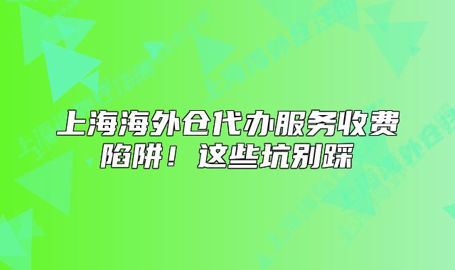 上海海外仓代办服务收费陷阱!这些坑别踩