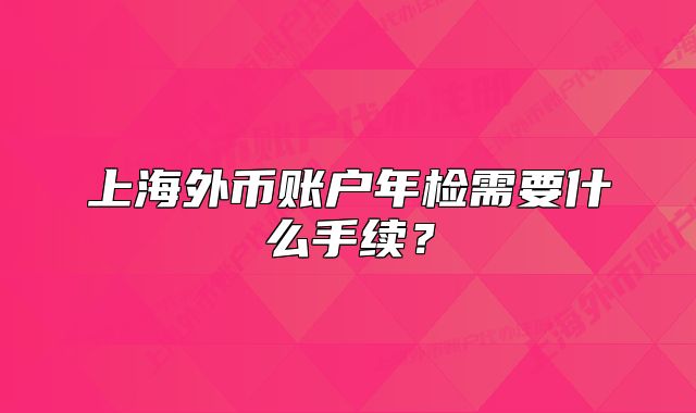 上海外币账户年检需要什么手续?