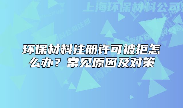 环保材料注册许可被拒怎么办?常见原因及对策