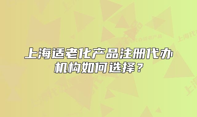 上海适老化产品注册代办机构如何选择?