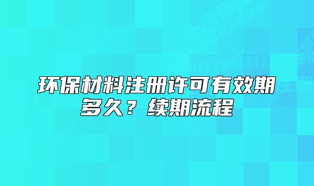 环保材料注册许可有效期多久?续期流程