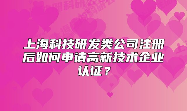 上海科技研发类公司注册后如何申请高新技术企业认证?