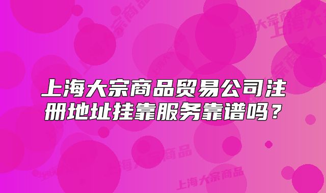 上海大宗商品贸易公司注册地址挂靠服务靠谱吗?