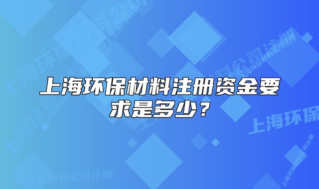上海环保材料注册资金要求是多少?