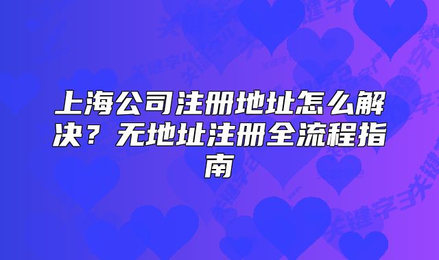 上海公司注册地址怎么解决?无地址注册全流程指南