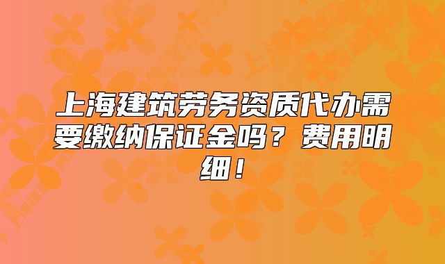 上海建筑劳务资质代办需要缴纳保证金吗?费用明细!
