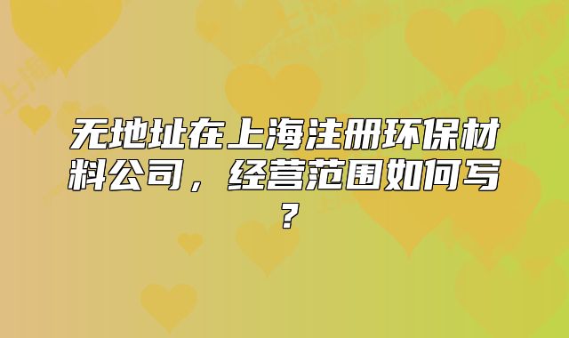 无地址在上海注册环保材料公司，经营范围如何写？