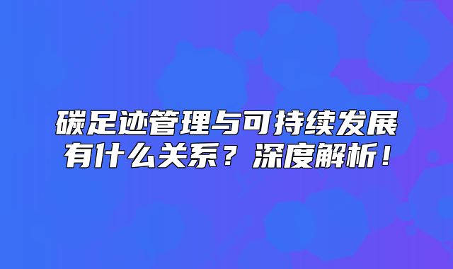 碳足迹管理与可持续发展有什么关系?深度解析!