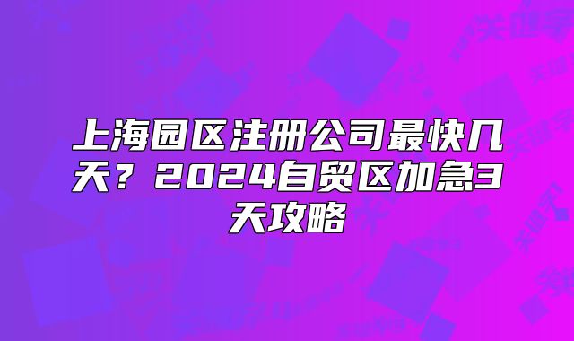 上海园区注册公司最快几天?2024自贸区加急3天攻略