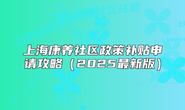 上海康养社区政策补贴申请攻略(2025最新版)
