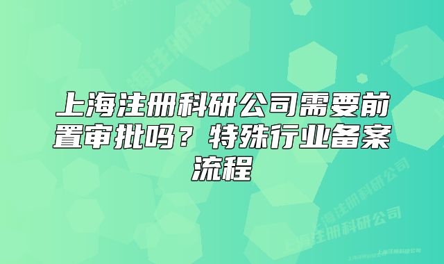 上海注册科研公司需要前置审批吗?特殊行业备案流程