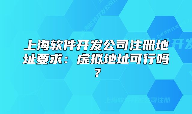 上海软件开发公司注册地址要求:虚拟地址可行吗?