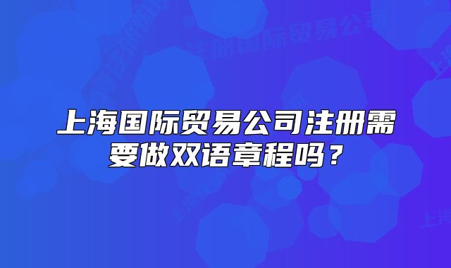 上海国际贸易公司注册需要做双语章程吗？